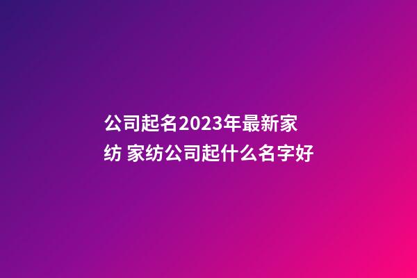 公司起名2023年最新家纺 家纺公司起什么名字好-第1张-公司起名-玄机派
